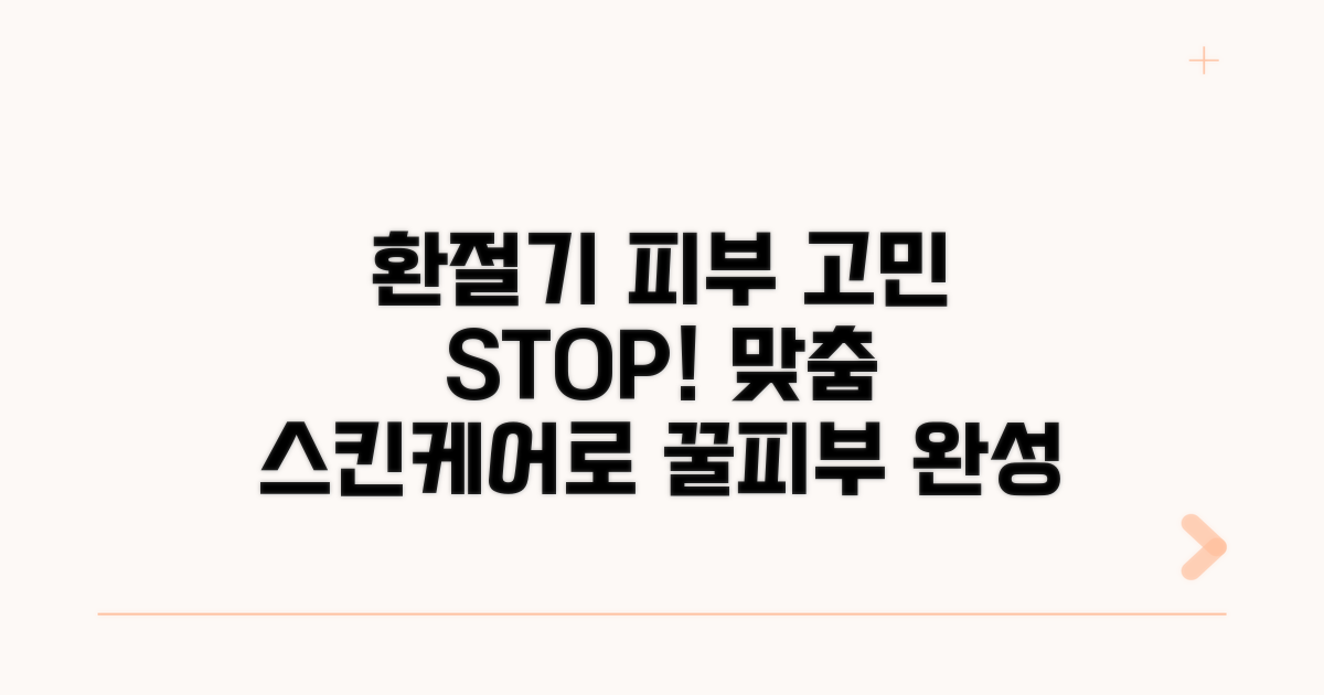 환절기 피부 고민 해결! 맞춤 스킨케어