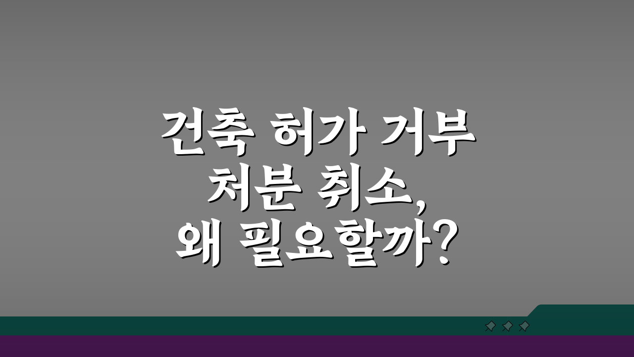 건축 허가 거부 처분 취소, 왜 필요할까? 핵심 이유 3가지