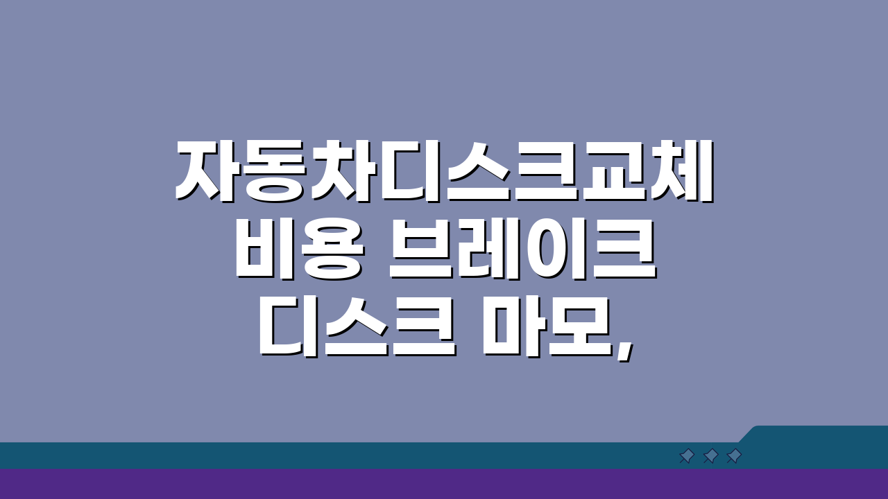 자동차디스크교체비용 브레이크 디스크 마모, 얼마면 될까요?