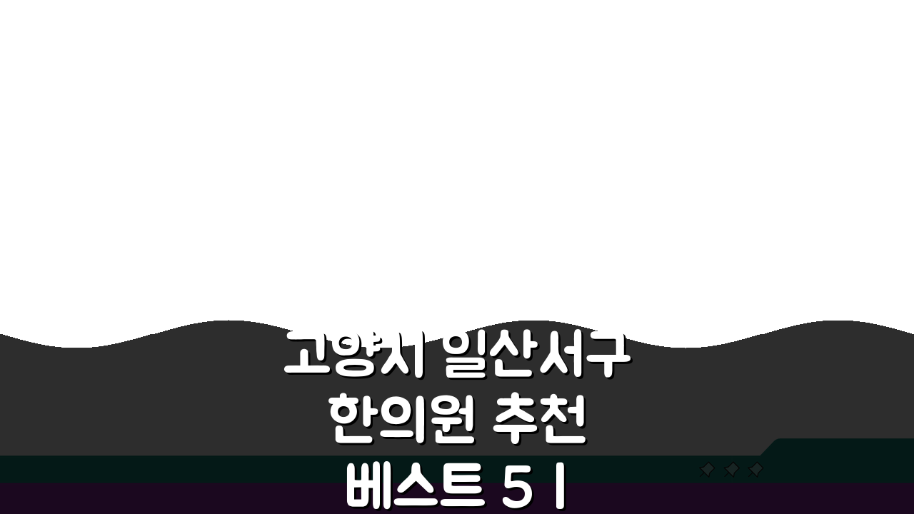 고양시 일산서구 한의원 추천 베스트 5 | 침, 한약, 추나, 야간진료까지!