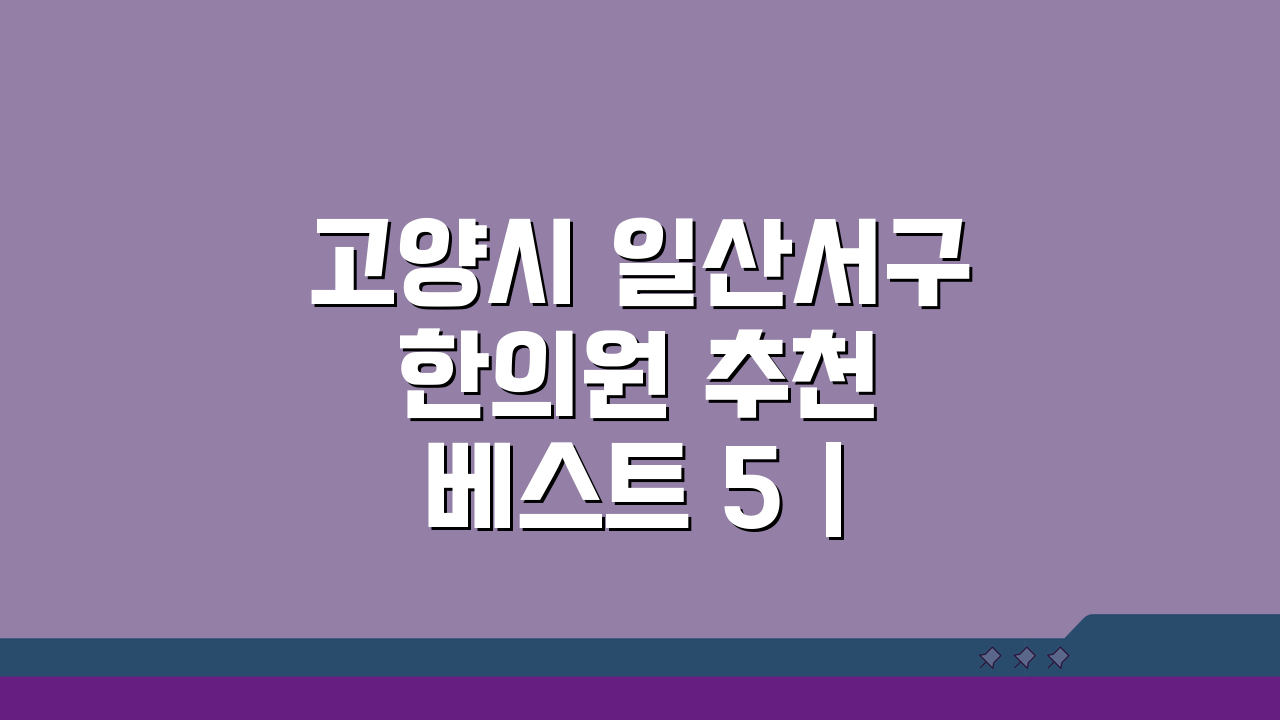 고양시 일산서구 한의원 추천 베스트 5 | 침, 한약, 추나, 야간진료까지!