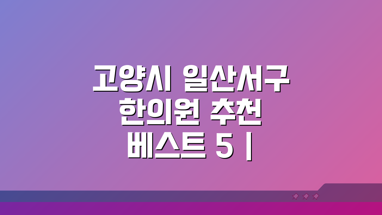 고양시 일산서구 한의원 추천 베스트 5 | 침, 한약, 추나, 야간진료까지!